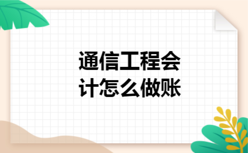 通信工程会计怎么做账 通信工程会计怎么做账