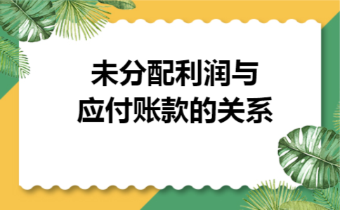 未分配利润与应付账款的关系 未分配利润与应付账款的关系
