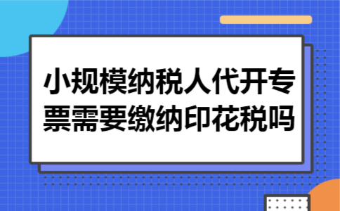 小规模纳税人代开专票需要缴纳印花税吗 小规模纳税人代开专票需要缴纳印花税吗