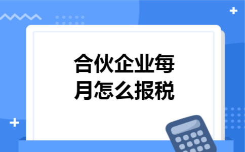 合伙企业每月怎么报税