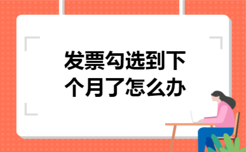 发票勾选到下个月了怎么办 发票勾选到下个月了怎么办