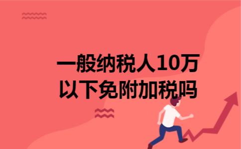 一般纳税人10万以下免附加税吗 一般纳税人10万以下免附加税吗