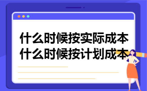 什么时候按实际成本什么时候按计划成本 什么时候按实际成本什么时候按计划成本