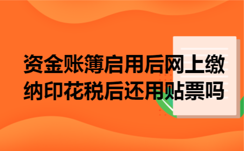 资金账簿启用后网上缴纳印花税后还用贴票吗 资金账簿启用后网上缴纳印花税后还用贴票吗