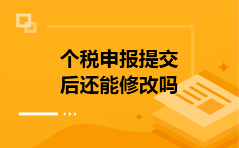 个税申报提交后还能修改吗 个税申报提交后还能修改吗