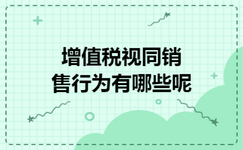 增值税视同销售行为有哪些呢 增值税视同销售行为有哪些呢