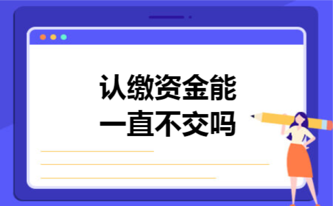认缴资金能一直不交吗 认缴资金能一直不交吗