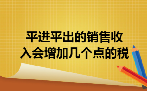 平进平出的销售收入会增加几个点的税