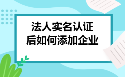 法人实名认证后如何添加企业 法人实名认证后如何添加企业
