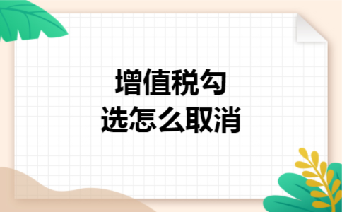 增值税勾选怎么取消 增值税勾选怎么取消