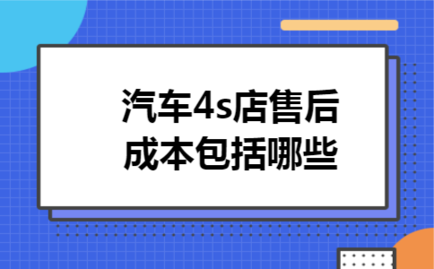 汽车4s店售后成本包括哪些