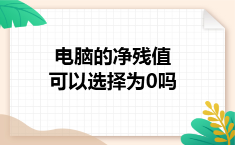 电脑的净残值可以选择为0吗 电脑的净残值可以选择为0吗