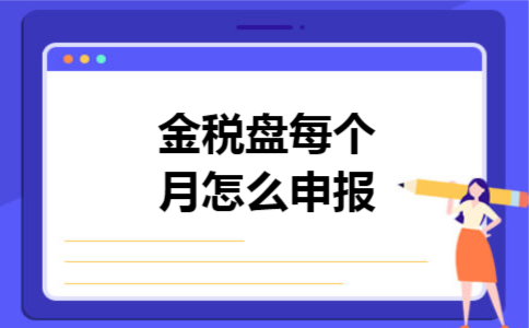 金税盘每个月怎么申报 金税盘每个月怎么申报