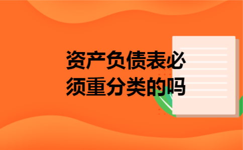 资产负债表必须重分类的吗 资产负债表必须重分类的吗