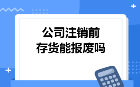 公司注销前存货能报废吗