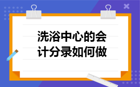 洗浴中心的会计分录如何做 洗浴中心的会计分录如何做