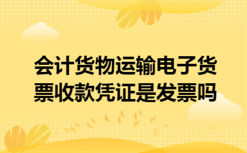 会计货物运输电子货票收款凭证是发票吗 会计货物运输电子货票收款凭证是发票吗