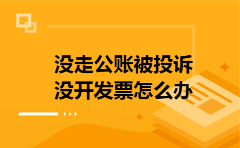 没走公账被投诉没开发票怎么办 没走公账被投诉没开发票怎么办