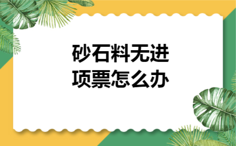 砂石料无进项票怎么办 砂石料无进项票怎么办