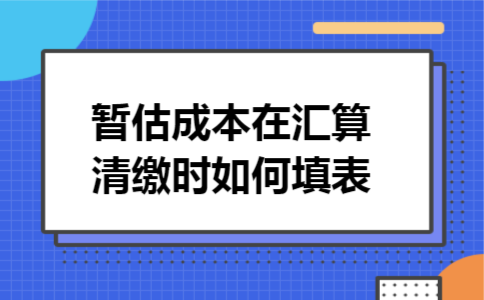 暂估成本在汇算清缴时如何填表