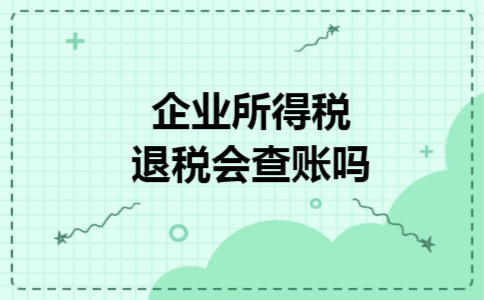 企业所得税退税会查账吗 企业所得税退税会查账吗