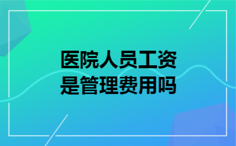 医院人员工资是管理费用吗