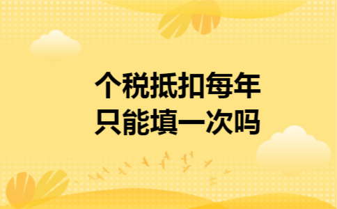 个税抵扣每年只能填一次吗 个税抵扣每年只能填一次吗