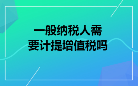 一般纳税人需要计提增值税吗 一般纳税人需要计提增值税吗