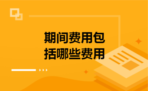 期间费用包括哪些费用 期间费用包括哪些费用