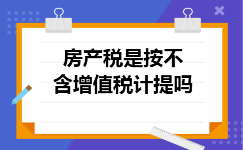 房产税是按不含增值税计提吗 房产税是按不含增值税计提吗