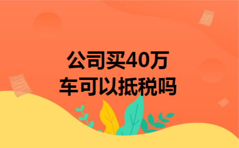 公司买40万车可以抵税吗