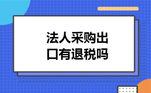 法人采购出口有退税吗 法人采购出口有退税吗