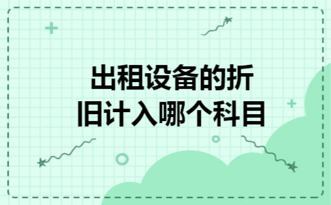 出租设备的折旧计入哪个科目 出租设备的折旧计入哪个科目