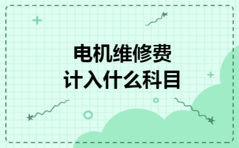 电机维修费计入什么科目 电机维修费计入什么科目