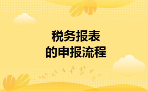 税务报表的申报流程 税务报表的申报流程