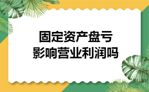 固定资产盘亏影响营业利润吗 固定资产盘亏影响营业利润吗