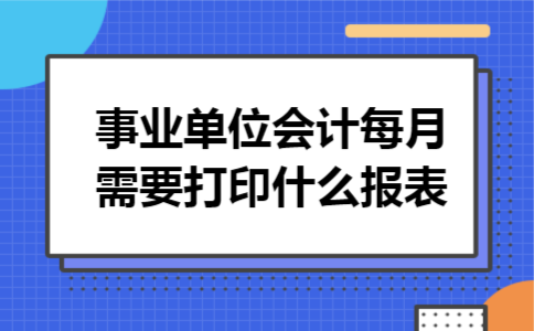 事业单位会计每月需要打印什么报表