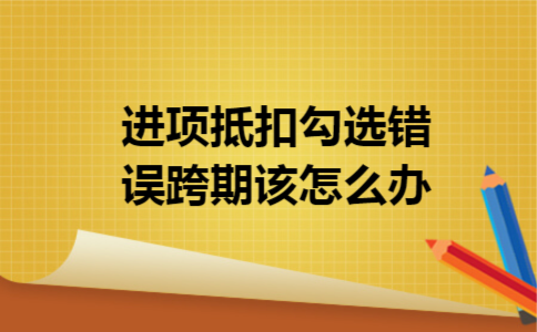 进项抵扣勾选错误跨期该怎么办 进项抵扣勾选错误跨期该怎么办