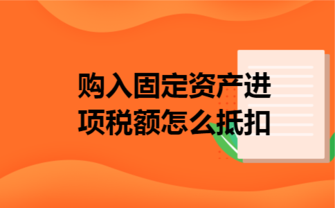 购入固定资产进项税额怎么抵扣 购入固定资产进项税额怎么抵扣