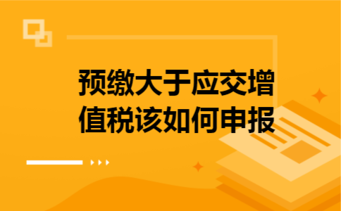预缴大于应交增值税该如何申报 预缴大于应交增值税该如何申报