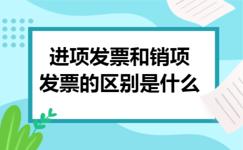 进项发票和销项发票的区别是什么 进项发票和销项发票的区别是什么