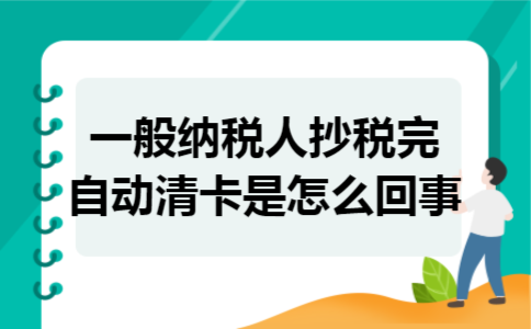 一般纳税人抄税完自动清卡是怎么回事 一般纳税人抄税完自动清卡是怎么回事
