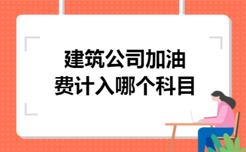 建筑公司加油费计入哪个科目 建筑公司加油费计入哪个科目