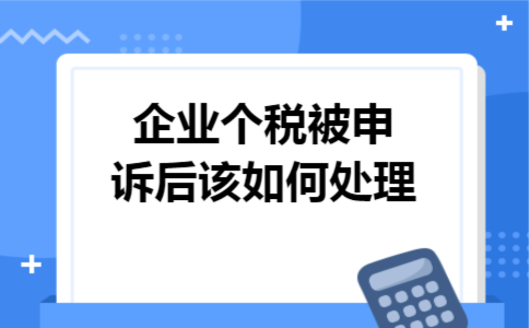 企业个税被申诉后该如何处理 企业个税被申诉后该如何处理