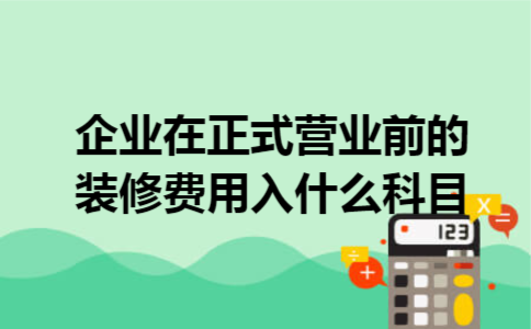 企业在正式营业前的装修费用入什么科目 企业在正式营业前的装修费用入什么科目