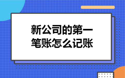 新公司的第一笔账怎么记账 新公司的第一笔账怎么记账