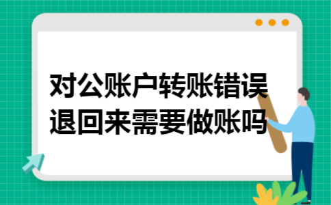 对公账户转账错误退回来需要做账吗
