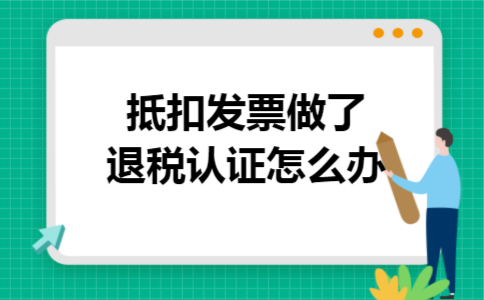 抵扣发票做了退税认证怎么办 抵扣发票做了退税认证怎么办