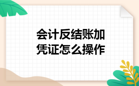 会计反结账加凭证怎么操作 会计反结账加凭证怎么操作