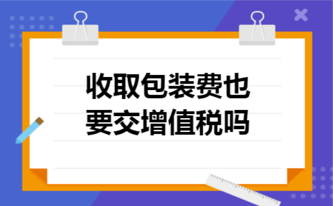 收取包装费也要交增值税吗